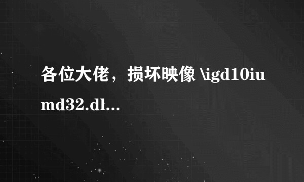 各位大佬，损坏映像 \igd10iumd32.dll 错误状态0xc000012f   怎么解决？
