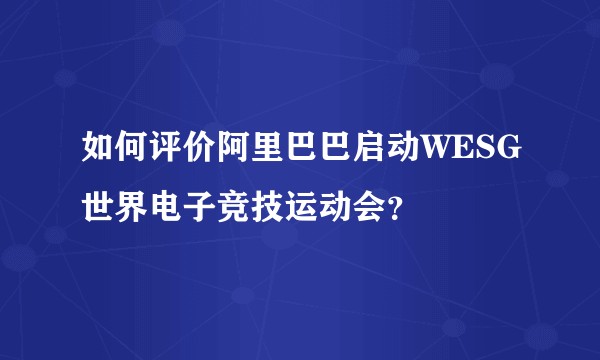 如何评价阿里巴巴启动WESG世界电子竞技运动会？