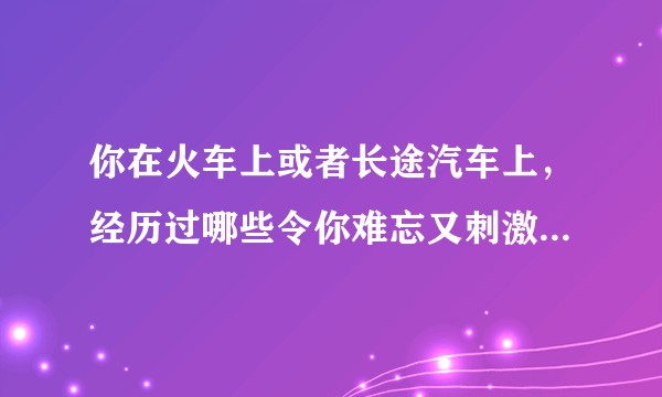 你在火车上或者长途汽车上，经历过哪些令你难忘又刺激的事情？