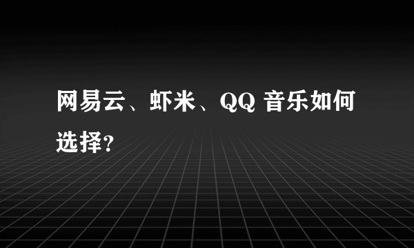 网易云、虾米、QQ 音乐如何选择？