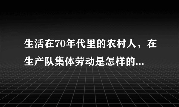 生活在70年代里的农村人，在生产队集体劳动是怎样的一种体验？ ?