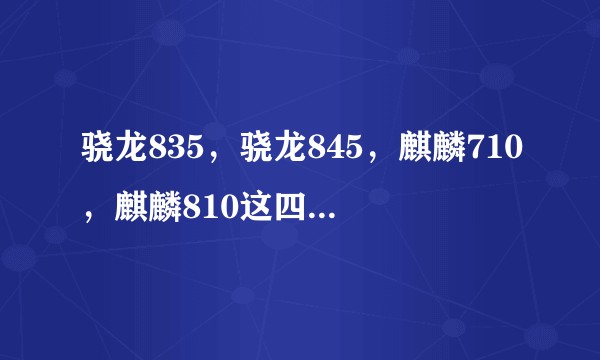 骁龙835，骁龙845，麒麟710，麒麟810这四个cpu的跑分如何？各自的优势在哪些方面？