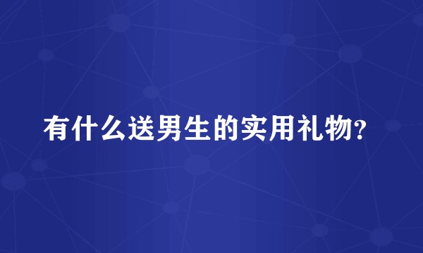有什么送男生的实用礼物？