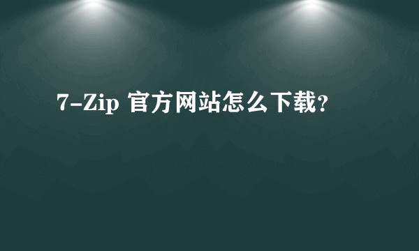 7-Zip 官方网站怎么下载？