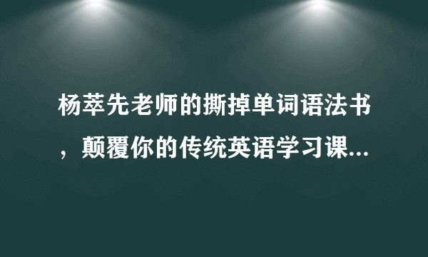 杨萃先老师的撕掉单词语法书，颠覆你的传统英语学习课程有用吗？