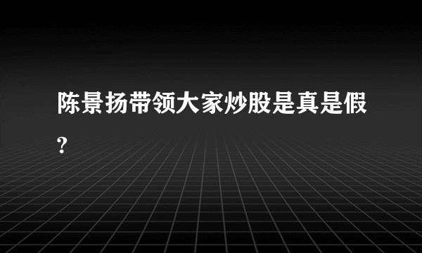 陈景扬带领大家炒股是真是假?