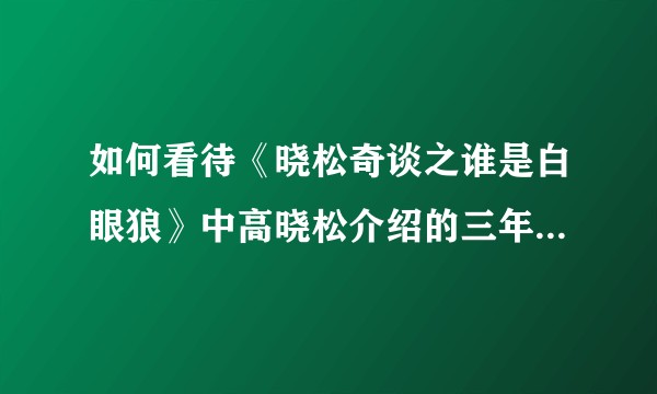 如何看待《晓松奇谈之谁是白眼狼》中高晓松介绍的三年困难时期？