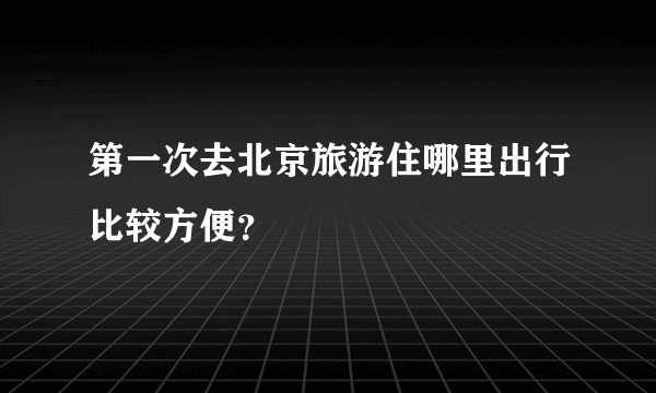 第一次去北京旅游住哪里出行比较方便？