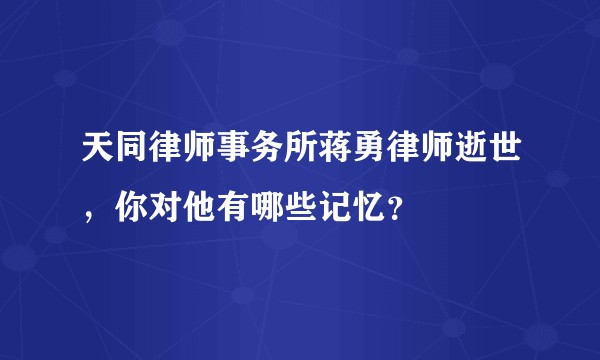 天同律师事务所蒋勇律师逝世，你对他有哪些记忆？