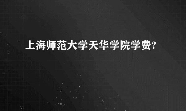 上海师范大学天华学院学费?