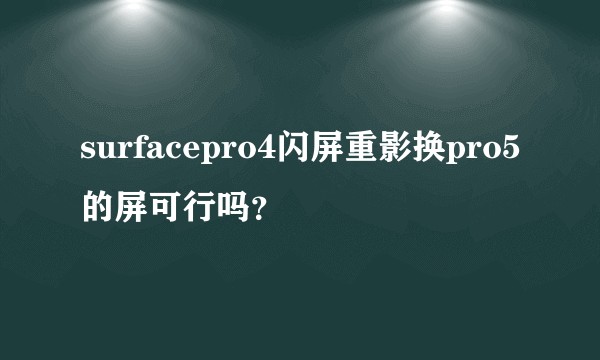 surfacepro4闪屏重影换pro5的屏可行吗？