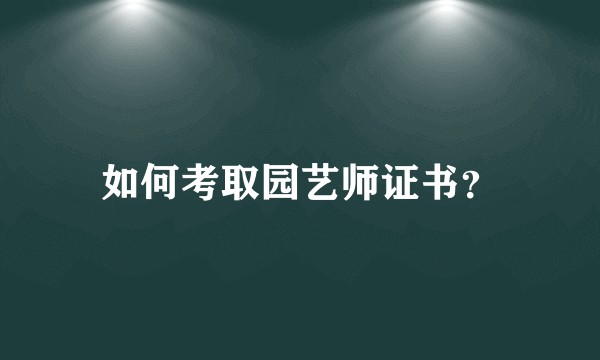 如何考取园艺师证书？