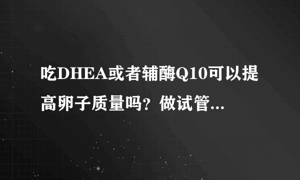 吃DHEA或者辅酶Q10可以提高卵子质量吗？做试管婴儿求解这东西吃了有用没？