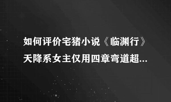 如何评价宅猪小说《临渊行》天降系女主仅用四章弯道超车成功上位?