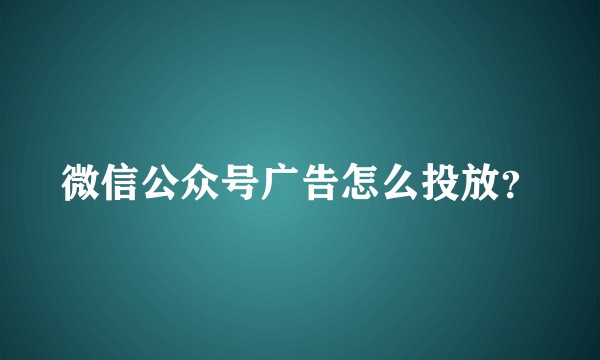 微信公众号广告怎么投放？