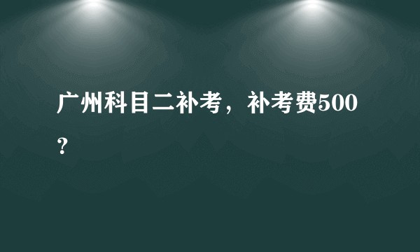 广州科目二补考,补考费500?