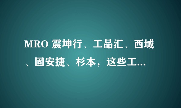 MRO 震坤行、工品汇、西域、固安捷、杉本，这些工业超市怎么样？