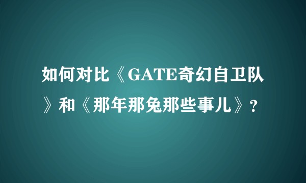 如何对比《GATE奇幻自卫队》和《那年那兔那些事儿》？
