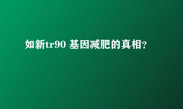 如新tr90 基因减肥的真相？