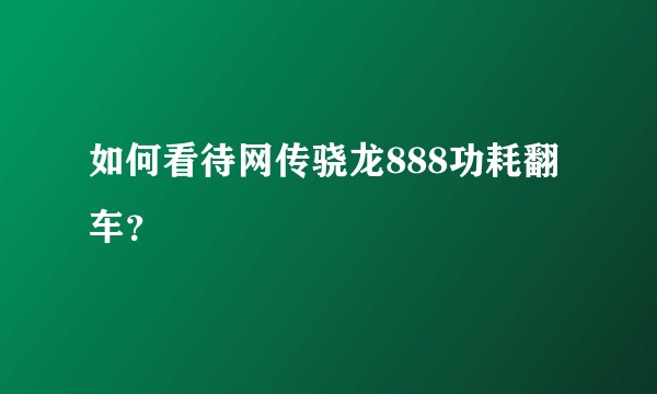 如何看待网传骁龙888功耗翻车？