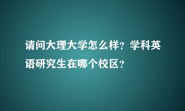 请问大理大学怎么样？学科英语研究生在哪个校区？