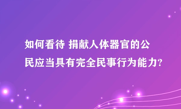 如何看待 捐献人体器官的公民应当具有完全民事行为能力?
