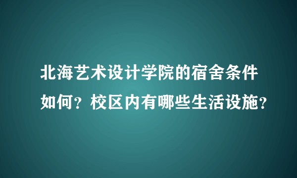 北海艺术设计学院的宿舍条件如何？校区内有哪些生活设施？