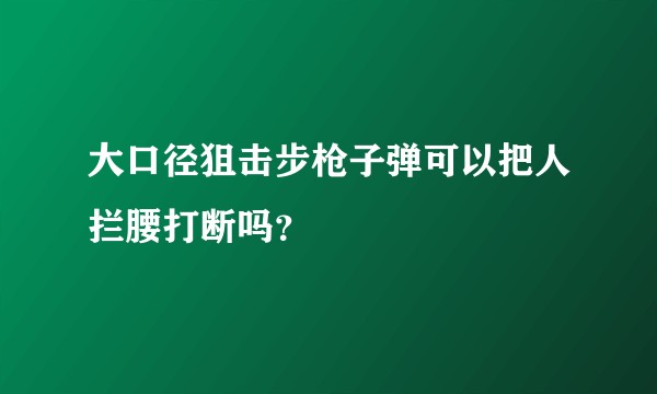 大口径狙击步枪子弹可以把人拦腰打断吗？