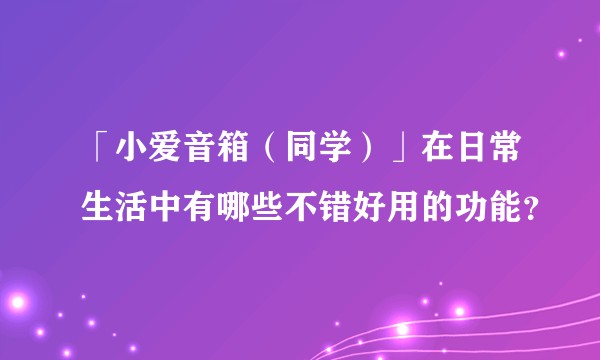 「小爱音箱（同学）」在日常生活中有哪些不错好用的功能？