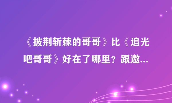 《披荆斩棘的哥哥》比《追光吧哥哥》好在了哪里?跟邀请的嘉宾有关吗?