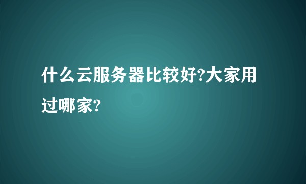 什么云服务器比较好?大家用过哪家?