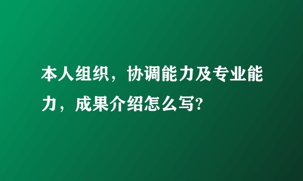 本人组织，协调能力及专业能力，成果介绍怎么写?