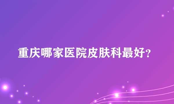 重庆哪家医院皮肤科最好？