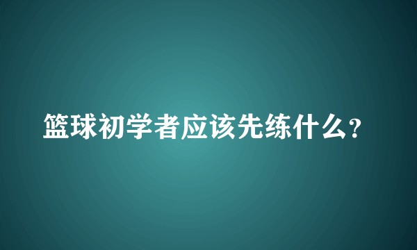 篮球初学者应该先练什么？