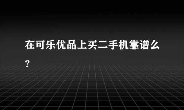 在可乐优品上买二手机靠谱么？