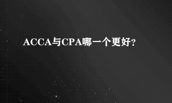 ACCA与CPA哪一个更好？