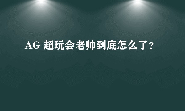 AG 超玩会老帅到底怎么了？