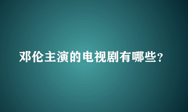 邓伦主演的电视剧有哪些？
