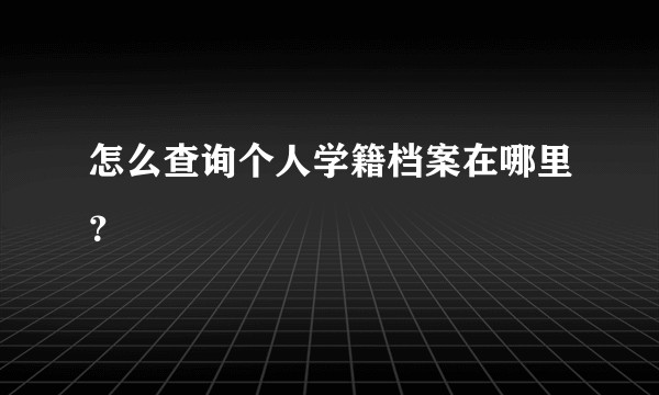 怎么查询个人学籍档案在哪里？