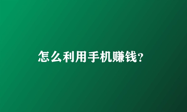 怎么利用手机赚钱？
