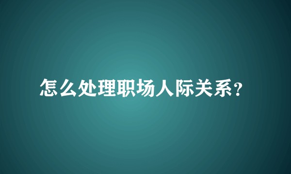 怎么处理职场人际关系？