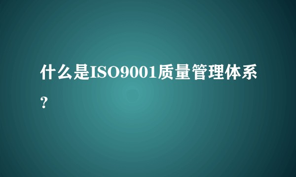 什么是ISO9001质量管理体系？