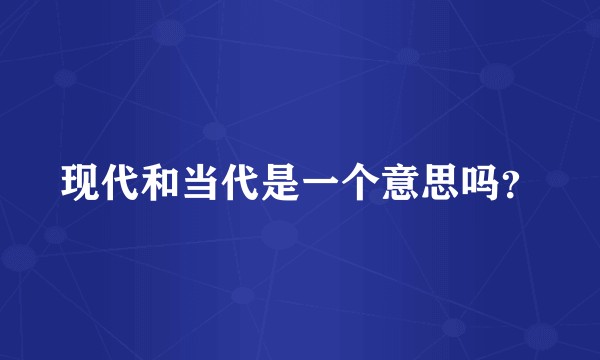 现代和当代是一个意思吗？