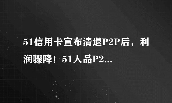 51信用卡宣布清退P2P后,利润骤降!51人品P2P投资人怎么办?