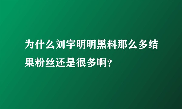 为什么刘宇明明黑料那么多结果粉丝还是很多啊？