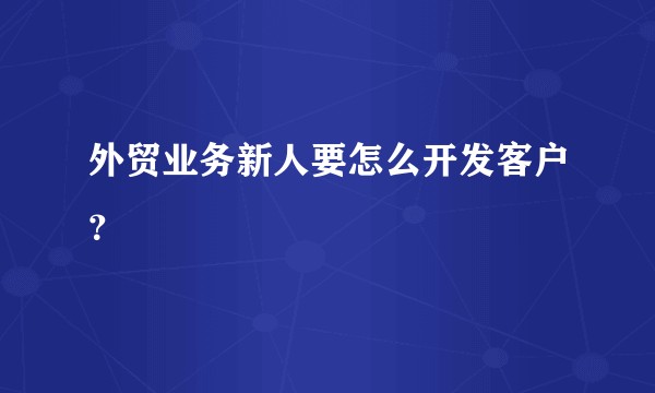外贸业务新人要怎么开发客户？