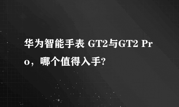华为智能手表 GT2与GT2 Pro，哪个值得入手?