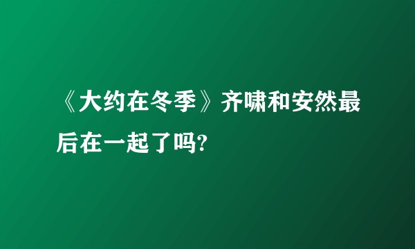 《大约在冬季》齐啸和安然最后在一起了吗?