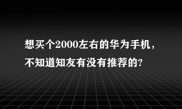 想买个2000左右的华为手机，不知道知友有没有推荐的?