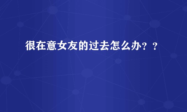 很在意女友的过去怎么办？？